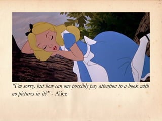 “I’m sorry, but how can one possibly pay attention to a book with
no pictures in it?” - Alice
 