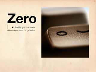 Zero
	   ► Aquele que vem antes
do começo, antes do primeiro.
 