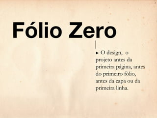 Fólio Zero
       ► O design, o
       projeto antes da
       primeira página, antes
       do primeiro fólio,
       antes da capa ou da
       primeira linha.
 
