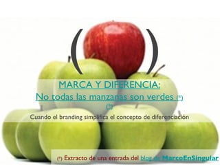 (                        )
       MARCA Y DIFERENCIA:
  No todas las manzanas son verdes (*)
                             (*)
Cuando el branding simplifica el concepto de diferenciación




          (*)   Extracto de una entrada del blog de MarcoEnSingular
 