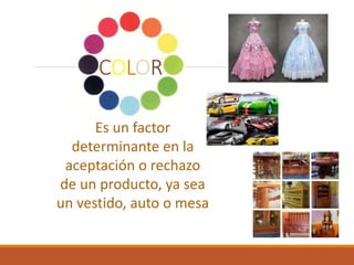 COLOR
Es un factor
determinante en la
aceptación o rechazo
de un producto, ya sea
un vestido, auto o mesa
 