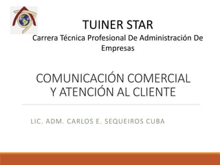 COMUNICACIÓN COMERCIAL
Y ATENCIÓN AL CLIENTE
LIC. ADM. CARLOS E. SEQUEIROS CUBA
TUINER STAR
Carrera Técnica Profesional De Administración De
Empresas
 