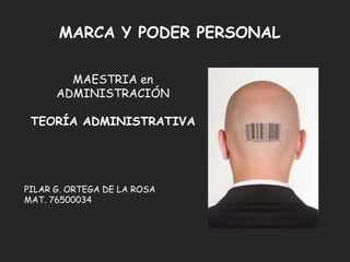 MARCA Y PODER PERSONAL

        MAESTRIA en
      ADMINISTRACIÓN

 TEORÍA ADMINISTRATIVA




PILAR G. ORTEGA DE LA ROSA
MAT. 76500034
 