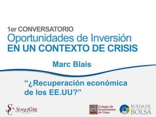 1er CONVERSATORIO
Oportunidades de Inversión
EN UN CONTEXTO DE CRISIS
           Marc Blais

    “¿Recuperación económica
    de los EE.UU?”
 
