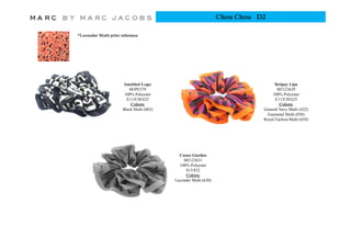 Chou Chou D2

*Lavender Multi print reference




                        Jumbled Logo                                               Stripey Lips
                          M3PE579                                                   M5123629
                        100% Polyester
                                y                                                100% Polyester
                                                                                           y
                         E11/E30/£25                                               E11/E30/£25
                           Colors:                                                   Colors:
                       Black Multi (002)                                     General Navy Multi (422)
                                                                              Gunmetal Multi (038)
                                                                             Royal Fuchsia Multi (658)




                                             Camo Garden
                                               M5123631
                                             100% Polyester
                                                $15/$32
                                                Colors:
                                           Lavender Multi (630)
 