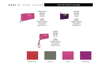 Take Me Embo Lizzie Slgs


                       Slim Zip Around
                       Sli Zi A      d                                                        Key Pouch
                                                                                              K P      h
                           M3123216                                                           M3123217
                          RE12 BOX                                                            RE12 BOX
                          100% PVC                                                            100% PVC
                           E160/140£                                                           E65/60£

                             Colors:                                                             Colors:
                           Black (001)                                                         Black (001)
                     Highlighter Orange (820)                                            Highlighter Orange (820)
                        Storm Cloud (309)                                                   Storm Cloud (309)
                         Ultra Pink (673)                                                    Ultra Pink (673)
                      Sparkling Grape (525)                                               Sparkling Grape (525)




                                                      Wingman
                                                      M3123218
                                                      RE12 BOX
                                                      100% PVC
                                                      E115/105£

                                                         Colors:
                                                       Black (001)
                                                 Highlighter Orange (820)
                                                    Storm Cloud (309)
                                                     Ultra Pink (673)
                                                  Sparkling Grape (525)




Highlighter Orange                          Storm Cloud                     Ultra Pink                              Sparkling Grape
 