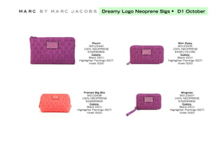 Dreamy Logo Neoprene Slgs • D1 October




           Pouch                                  Slim Zippy
         M3123440                                 M3123435
    100% NEOPRENE                            100% NEOPRENE
        E33/E90/80£                            E43/E115/105£
           Colors:                                  Colors:
         Black (001)                              Black (001)
 Highlighter Flamingo (627)               Highlighter Flamingo (627)
         Violet (520)                             Violet (520)




     Framed Big Bliz                                Wingman
        M3123438                                   M3123437
   100% NEOPRENE                              100% NEOPRENE
       E24/E65/60£                                E33/E90/80£
          Colors:                                    Colors:
        Black (001)                                Black (001)
Highlighter Flamingo (627)                 Highlighter Flamingo (627)
        Violet (520)                               Violet (520)
 
