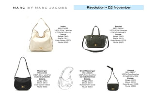 Revolution • D2 November




                           Hobo                                  Satchel
                       M3123233                                M3123234
                    100% Cow Leather                        100% Cow Leather
                     E176/E475/£425                          E183/E495/440£
                          Colors:                                 Colors:
                       Beige (260)                             Beige (260)
                       Black (001)                             Black (001)
                     Kale Green (333)                        Kale Green (333)
                       Nude (650)                              Nude (650)




   Messenger                             Small Messenger                     Joanna
   M3123235                                M3123236                       M3123237
100% Cow Leather                        100% Cow Leather               100% Cow Leather
 E157/E425/£380                          E146/E395/350£                 E104/E280/£250
      Colors:                                 Colors:                        Colors:
   Beige (260)                             Beige (260)                    Beige (260)
   Black (001)                             Black (001)                    Black (001)
 Kale Green (333)                        Kale Green (333)               Kale Green (333)
   Nude (650)                              Nude (650)                     Nude (650)
 