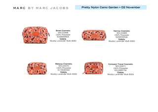 Pretty Nylon Camo Garden • D2 November




    Small Cosmetic                                Narrow Cosmetic
       M3123468                                      M3123469
    100% Polyester                                100% Polyester
      E24/E65/60£                                   E20/E55/50£
        Colors:                                        Colors:
Muddy Lavender Multi (630)                    Muddy Lavender Multi (630)




    Makeup Cosmetic                          Compact Travel Cosmetic
       M3123470                                     M3123471
     100% Polyester                              100% Polyester
      E17/E45/40£                                  E31/E85/75£
        Colors:                                      Colors:
Muddy Lavender Multi (630)                   Muddy Lavender Multi (630)
 