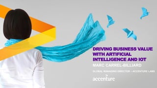 DRIVING BUSINESS VALUE
WITH ARTIFICIAL
INTELLIGENCE AND IOT
MARC CARREL-BILLIARD
GLOBAL MANAGING DIRECTOR – ACCENTURE LABS
 