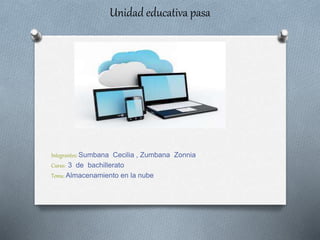 Unidad educativa pasa
Integrantes: Sumbana Cecilia , Zumbana Zonnia
Curso: 3 de bachillerato
Tema: Almacenamiento en la nube
 