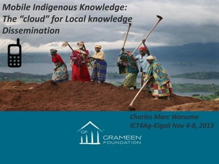 Mobile Indigenous Knowledge:
The “cloud” for Local knowledge
Dissemination

Title Slide
Cultivating the Innovation culture
Charles Marc Wanume
ICT4Ag-Kigali Nov 4-8, 2013

 
