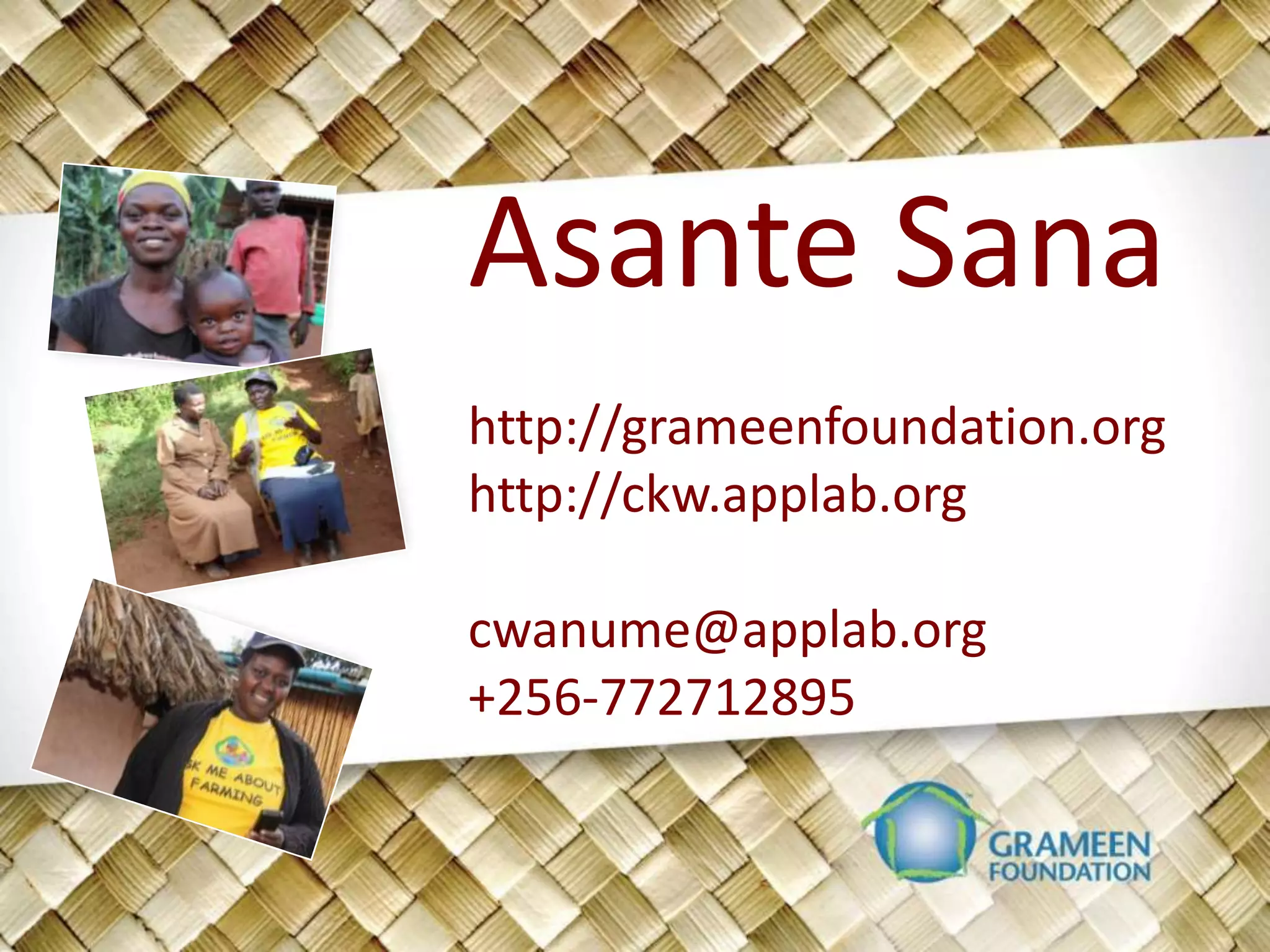 Asante Sana
http://grameenfoundation.org
http://ckw.applab.org

cwanume@applab.org
+256-772712895
 