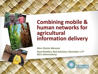 Combining mobile &
human networks for
agricultural
information delivery
Marc Charles Wanume
Rural Realities, Real Solutions, November 1-3rd
2011 Johannesburg
 