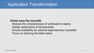 October 17, 2018
Application Transformation
Chisel away the monolith
Reduce the complexity/size of workloads to deploy
Des...