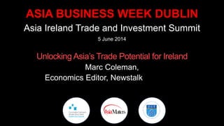 ASIA BUSINESS WEEK DUBLIN
Asia Ireland Trade and Investment Summit
5 June 2014
Unlocking Asia’s Trade Potential for Ireland
Marc Coleman,
Economics Editor, Newstalk
 