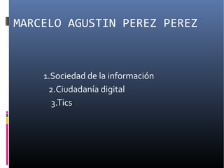 MARCELO AGUSTIN PEREZ PEREZ
1.Sociedad de la información
2.Ciudadanía digital
3.Tics
 