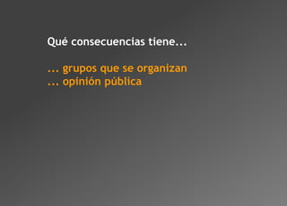 Qué consecuencias tiene...

... grupos que se organizan
... opinión pública
 