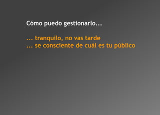 Cómo puedo gestionarlo...

... tranquilo, no vas tarde
... se consciente de cuál es tu público
 