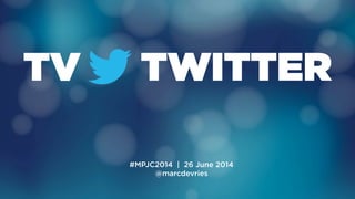 TV TWITTER
#MPJC2014 | 26 June 2014
@marcdevries
 