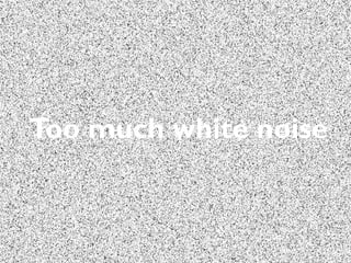 Too much white noise
 