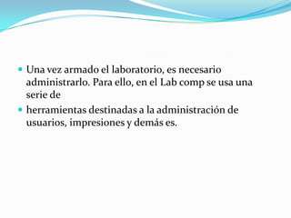 Una vez armado el laboratorio, es necesario administrarlo. Para ello, en el Labcomp se usa una serie deherramientas destinadas a la administración de usuarios, impresiones y demás es. 