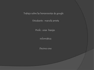 Trabajo sobre las herramientas de google
informática
Estudiante : marcela arrieta
Profe : cesar barajas
Decimo one
 