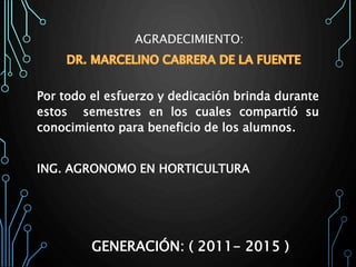 AGRADECIMIENTO:
Por todo el esfuerzo y dedicación brinda durante
estos semestres en los cuales compartió su
conocimiento para beneficio de los alumnos.
ING. AGRONOMO EN HORTICULTURA
GENERACIÓN: ( 2011- 2015 )
 