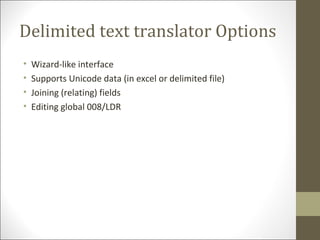 Delimited text translator Options
• Wizard-like interface
• Supports Unicode data (in excel or delimited file)
• Joining (relating) fields
• Editing global 008/LDR
 
