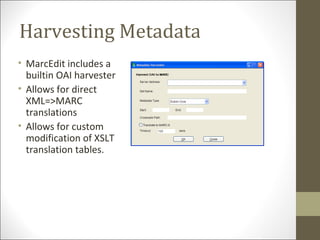 Harvesting Metadata
• MarcEdit includes a
builtin OAI harvester
• Allows for direct
XML=>MARC
translations
• Allows for custom
modification of XSLT
translation tables.
 