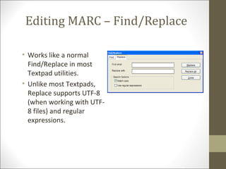 Editing MARC – Find/Replace
• Works like a normal
Find/Replace in most
Textpad utilities.
• Unlike most Textpads,
Replace supports UTF-8
(when working with UTF-
8 files) and regular
expressions.
 