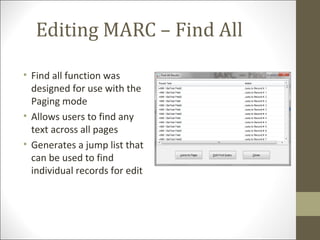Editing MARC – Find All
• Find all function was
designed for use with the
Paging mode
• Allows users to find any
text across all pages
• Generates a jump list that
can be used to find
individual records for edit
 
