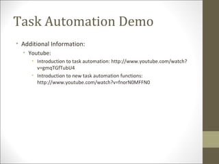 Task Automation Demo
• Additional Information:
• Youtube:
• Introduction to task automation: http://www.youtube.com/watch?
v=gmqTGfTubU4
• Introduction to new task automation functions:
http://www.youtube.com/watch?v=fnorN0MFFN0
 