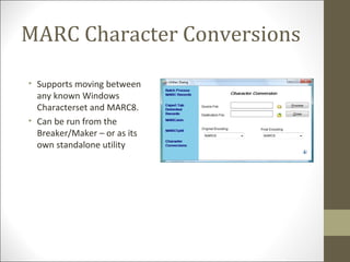 MARC Character Conversions
• Supports moving between
any known Windows
Characterset and MARC8.
• Can be run from the
Breaker/Maker – or as its
own standalone utility
 