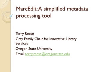 MarcEdit:A simplified metadata
processing tool
Terry Reese
Gray Family Chair for Innovative Library
Services
Oregon State University
Email: terry.reese@oregonstate.edu
 