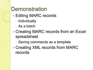 DemonstrationEditing MARC recordsIndividuallyAs a batchCreating MARC records from an Excel spreadsheetSaving commands as a templateCreating XML records from MARC records