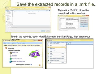 Save the extracted records in a .mrk file.Then click “Exit” to close the record extraction window.To edit the records, open MarcEditor from the StartPage, then open your .mrk file.