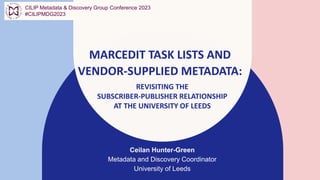 MARCEDIT TASK LISTS AND
VENDOR-SUPPLIED METADATA:
Ceilan Hunter-Green​
Metadata and Discovery Coordinator
University of Leeds
REVISITING THE
SUBSCRIBER-PUBLISHER RELATIONSHIP
AT THE UNIVERSITY OF LEEDS
CILIP Metadata & Discovery Group Conference 2023
#CILIPMDG2023
 