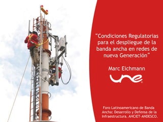 Condiciones Regulatorias
para el despliegue de la
banda ancha en redes de
   nueva Generación

     Marc Eichmann




   Foro Latinoamericano de Banda
  Ancha: Desarrollo y Defensa de la
  Infraestructura. AHCIET–ANDESCO.
 