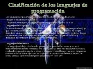 Clasificación de los lenguajes de programaciónLos lenguajes de programación se pueden clasificar atendiendo a varios criterios:Según el nivel de abstracción