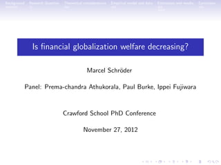 Background    Research Question   Theoretical considerations   Empirical model and data   Estimation and results   Conclusion




               Is ﬁnancial globalization welfare decreasing?

                                                Marcel Schr¨der
                                                           o

             Panel: Prema-chandra Athukorala, Paul Burke, Ippei Fujiwara


                                  Crawford School PhD Conference

                                             November 27, 2012
 