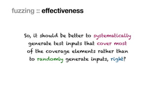 Marcel Böhme, Max Planck Institute for Security and Privacy · RUB Tag der Informatik · The Curious Case of Fuzzing for Automated Software Testing
fuzzing :: effectiveness
So, it should be better to systematically
 
generate test inputs that cover most
 
of the coverage elements rather than
 
to randomly generate inputs, right?
 