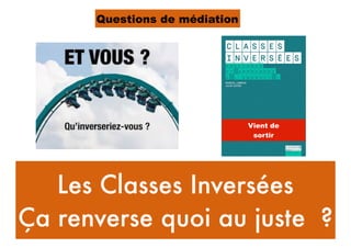 Les Classes Inversées
Ça renverse quoi au juste ?
Questions de médiation
Vient de
sortir
 