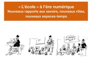 « L’école » à l’ère numérique
Nouveaux rapports aux savoirs, nouveaux rôles,
nouveaux espaces-temps
 