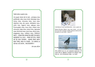 12 13
Cris Barny: Ce pur eş Marcelino... dar cu pete :)))
Marcel Niculae: Băiatu’ meu, ţine minte... şi la cai,
dar mai ales la oameni, petele, pistruii e bine să îi ai
pe piele şi nu pe suﬂet... janes???
La colul unui vis, am a=teptat sperana. A
sosit într-un sfâr=it, însoit[ de iubirea mea,
dar eu... m[ contopisem deja... cu visul...
Tatăl către copilul său:
Un pupic dulce de la ta ... prinţesa mea
preferată, zâna mea mică, dulceaţa mea,
inima mea, minunea mea, roua mea,
răsăritul meu de soare, zâmbetul meu,
ochii mei, îngerul meu, păpuşa mea,
frumuseţea mea, luna mea, chipul meu
minunat, viaţa mea, rostul meu, speranţa
mea, fericirea mea, visul meu, dorul meu,
dragostea mea, suﬂetul meu, COPILUL
MEU... CÂND ÎMI APARI ÎN FAŢĂ, ÎN ORICE
MOMENT AL ZILEI... FĂRĂ SĂ ŞTIE, FĂRĂ
SĂ ÎŞI DEA SEAMA... INIMA MEA BATE
MAI TARE, MAI CU VIAŢĂ... TE IUBESC ŞI
SĂ NU UIŢI ASTA... NICIODATĂ!!!
24 iulie 2014
Ce este viața, dacă nu umbra unui vis care fuge?
Umberto Eco
 