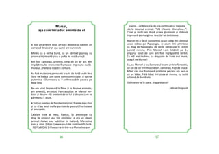 16 17
y vino... iar Marcel a râs și a con nuat cu melodia
de la desenul animat: “Mă cheamă Marcelino...”.
Chiar și mulți ani după aceea glumeam și râdeam
împreună pe marginea reacției lui delicioase.
Marcel mi-a făcut cunoș nță cu un coleg din căminul
unde stătea pe Papazoglu, și acum îmi amintesc
cu drag de Papazoglu, de serile petrecute în cămin
jucând remmy. Prin Marcel l-am întâlnit pe E.,
singurul băiat de care am fost îngrăgos tă teribil.
Ce mă mai tachina, cu dragoste de frate mai mare,
dragul de Marcel!
Eu, cu Marcel și cu Samuraiul eram un trio fantas c,
un soi de cei trei muschetari, camarazi, frați de cruce.
A fost cea mai frumoasă prietenie pe care am avut-o
cu un băiat. Fată-băiat îmi zicea el mereu, cu ochii
sclipind de bunătate.
Odihnește-te în pace, draga Marcel!
Felicia Drăgușin
Marcel,
așa cum îmi aduc aminte de el
A fost un prieten loial, un tată devotat și iubitor, un
camarad desăvârșit așa cum l-am cunoscut.
Mereu cu o vorba bună, cu un zâmbet poznaș, cu
privirea înțeleaptă și cu o po a de viață uriașă.
Am fost camarazi, prieteni, mp de 20 de ani. Am
împățit multe momente frumoase împreună cu Sa-
muraiul, prietena noastră comună.
Au fost multe ore petrecute la sala de forță unde Nea
Tony ne învăța cum sa ne construim trupuri si spirite
puternice - Dumnezeu să îl odihnească în pace si pe
Nea Tony.
Ne-am uitat împreună la ﬁlme și la desene animate,
am poves t, am visat, l-am ascultat pe Marcel vor-
bind și despre alți prieteni de-ai lui și despre cum se
gândea să îi ajute.
A fost un prieten de familie statornic, fratele meu Dan
și cu el au avut multe par de de pescuit fructuoase
și amuzante.
Celalalt frate al meu, Flavius, își amintește cu
drag de umorul său, îmi amintesc că era un desen
animat italian sau sub trat in italiană, Marcelino
pan y vino (h ps://www.youtube.com/watch?v=N-
FG7Ca8fQ4).ȘiFlaviusi-azisîntr-oziMarcelinopan
 