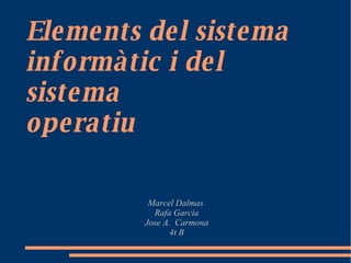Elements del sistema informàtic i del sistema  operatiu   Marcel Dalmas  Rafa Garcia Jose A.  Carmona 4t B 