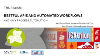 WWW.AXONIVY.COM
THUR 10AM
RESTFUL APIS AND AUTOMATED WORKFLOWS
AXON IVY PROCESS AUTOMATION
Matt Fleming | Senior Application Consultant, CM First
Marcel Pruegel | Solutions Engineer, Axon Ivy
June 2nd 2016
 