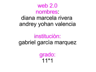 web   2.0 nombres : diana marcela rivera  andrey yohan valencia   instituciòn: gabriel garcìa marquez   grado: 11*1 