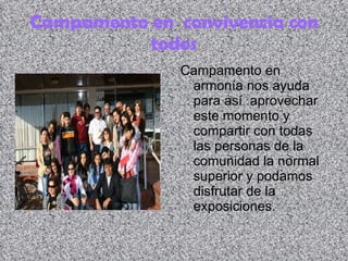 Campamento en  convivencia con todos Campamento en armonía nos ayuda para así  aprovechar este momento y compartir con todas las personas de la comunidad la normal  superior y podamos disfrutar de la exposiciones. 